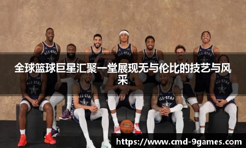 全球篮球巨星汇聚一堂展现无与伦比的技艺与风采