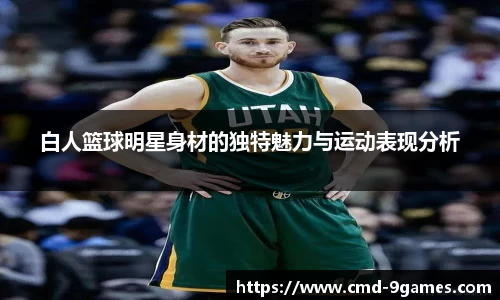 白人篮球明星身材的独特魅力与运动表现分析
